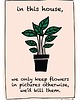 plakaty Plakat - In this house, we only keep flowers in pictures otherwise... 1